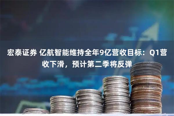 宏泰证券 亿航智能维持全年9亿营收目标：Q1营收下滑，预计第二季将反弹