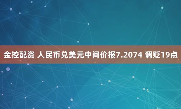 金控配资 人民币兑美元中间价报7.2074 调贬19点