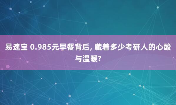 易速宝 0.985元早餐背后, 藏着多少考研人的心酸与温暖?