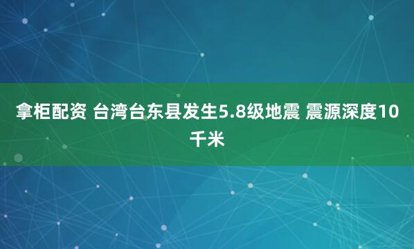 拿柜配资 台湾台东县发生5.8级地震 震源深度10千米