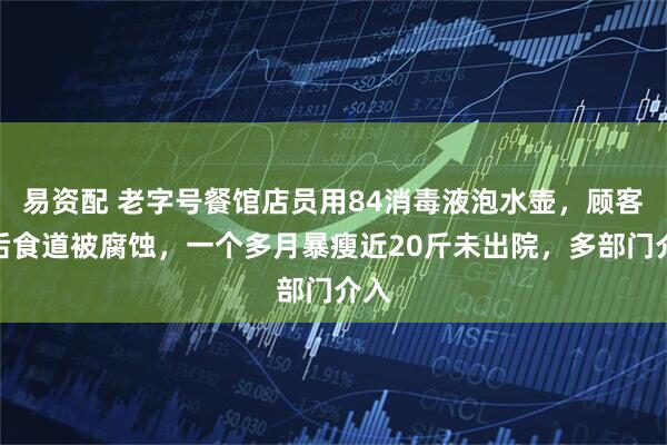 易资配 老字号餐馆店员用84消毒液泡水壶，顾客喝后食道被腐蚀，一个多月暴瘦近20斤未出院，多部门介入