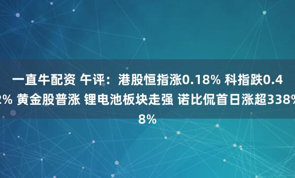 一直牛配资 午评：港股恒指涨0.18% 科指跌0.42% 黄金股普涨 锂电池板块走强 诺比侃首日涨超338%