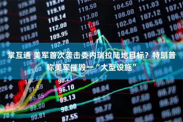 掌互通 美军首次袭击委内瑞拉陆地目标？特朗普称美军摧毁一“大型设施”