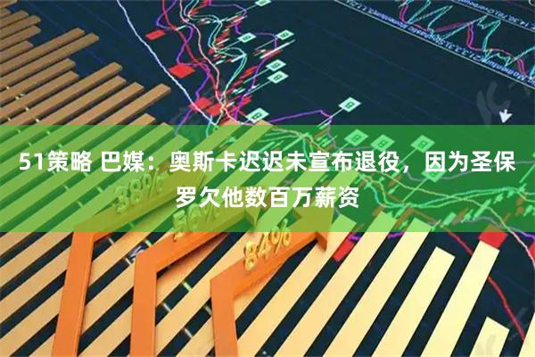 51策略 巴媒：奥斯卡迟迟未宣布退役，因为圣保罗欠他数百万薪资