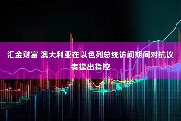 汇金财富 澳大利亚在以色列总统访问期间对抗议者提出指控