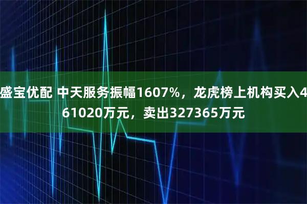 盛宝优配 中天服务振幅1607%，龙虎榜上机构买入461020万元，卖出327365万元