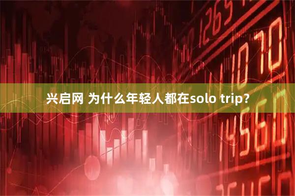兴启网 为什么年轻人都在solo trip？