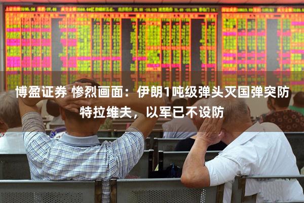 博盈证券 惨烈画面：伊朗1吨级弹头灭国弹突防特拉维夫，以军已不设防